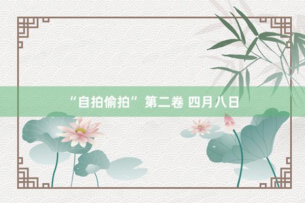 “自拍偷拍” 第二卷 四月八日