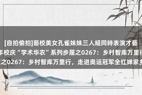 [自拍偷拍]藝校美女孔雀妹妹三人組同時表演才藝 【直播预报】115周年校庆“学术华农”系列步履之0267：乡村智库万里行，走进奥运冠军全红婵家乡！