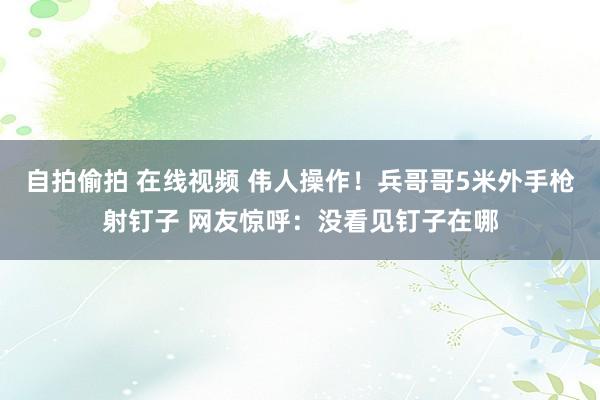 自拍偷拍 在线视频 伟人操作！兵哥哥5米外手枪射钉子 网友惊呼：没看见钉子在哪