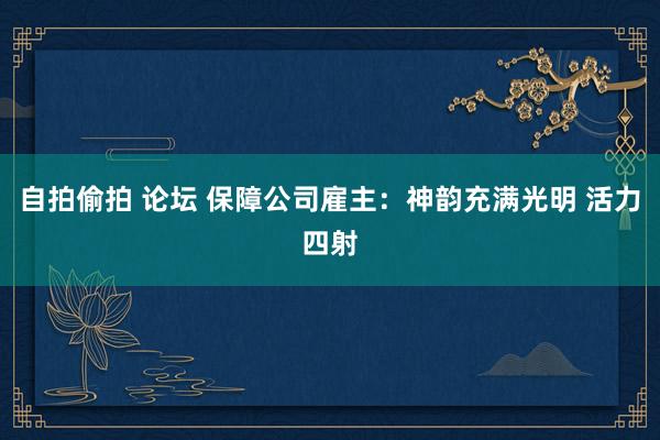 自拍偷拍 论坛 保障公司雇主：神韵充满光明 活力四射