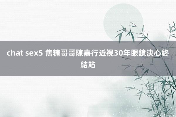 chat sex5 焦糖哥哥陳嘉行近視30年眼鏡決心終結站