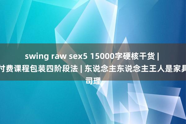 swing raw sex5 15000字硬核干货 | 知识付费课程包装四阶段法 | 东说念主东说念主王人是家具司理