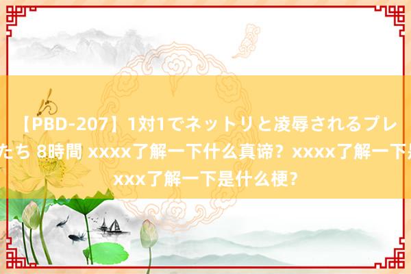 【PBD-207】1対1でネットリと凌辱されるプレミア女優たち 8時間 xxxx了解一下什么真谛？xxxx了解一下是什么梗？