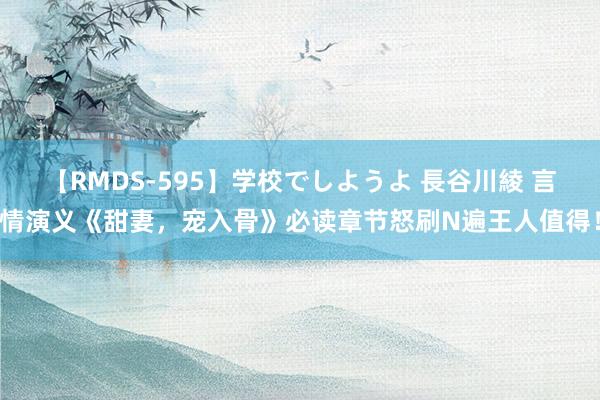 【RMDS-595】学校でしようよ 長谷川綾 言情演义《甜妻，宠入骨》必读章节怒刷N遍王人值得！