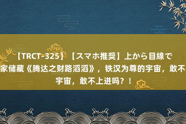 【TRCT-325】【スマホ推奨】上から目線で手コキ 独家储藏《腾达之财路滔滔》，铁汉为尊的宇宙，敢不上进吗？！