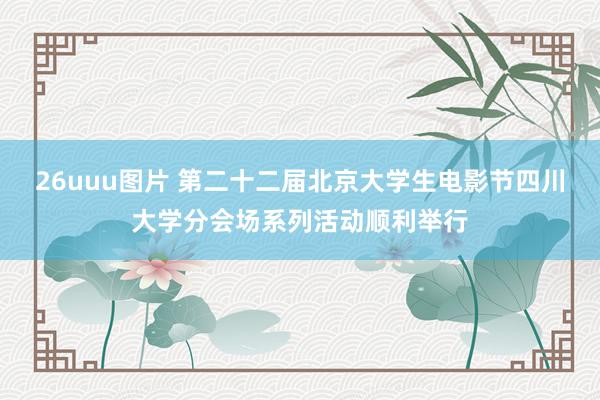 26uuu图片 第二十二届北京大学生电影节四川大学分会场系列活动顺利举行