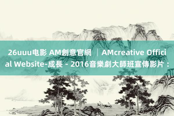 26uuu电影 AM創意官網 │AMcreative Official Website-成長 - 2016音樂劇大師班宣傳影片 :