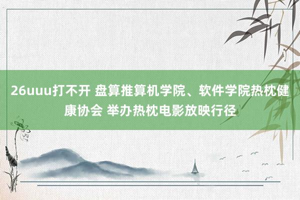 26uuu打不开 盘算推算机学院、软件学院热枕健康协会 举办热枕电影放映行径