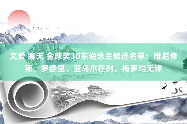 文爱 聊天 金球奖30东说念主候选名单：维尼修斯、罗德里、亚马尔在列，梅罗均无缘