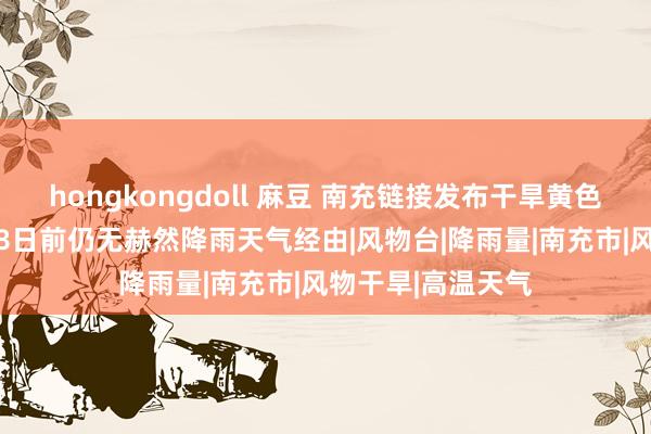 hongkongdoll 麻豆 南充链接发布干旱黄色预警！瞻望9月28日前仍无赫然降雨天气经由|风物台|降雨量|南充市|风物干旱|高温天气