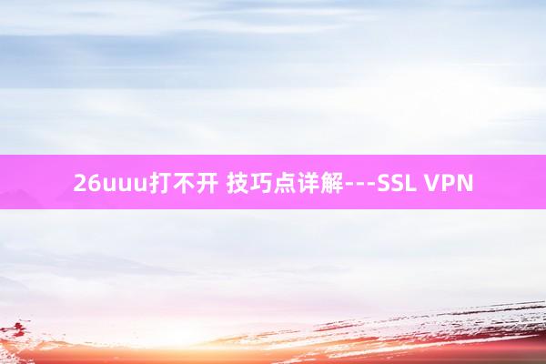 26uuu打不开 技巧点详解---SSL VPN