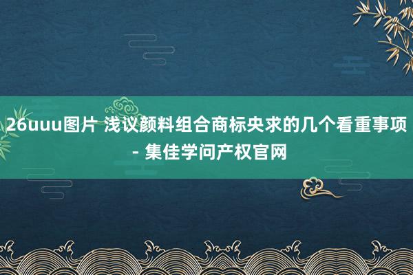 26uuu图片 浅议颜料组合商标央求的几个看重事项 - 集佳学问产权官网