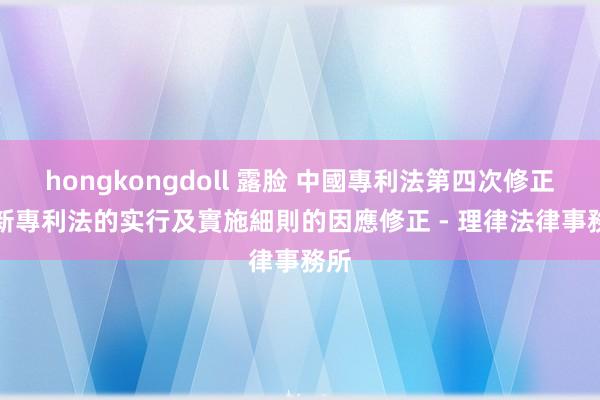 hongkongdoll 露脸 中國專利法第四次修正 – 新專利法的实行及實施細則的因應修正 - 理律法律事務所