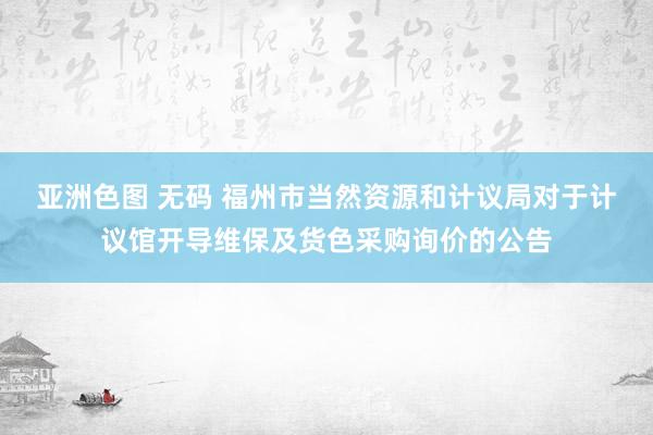 亚洲色图 无码 福州市当然资源和计议局对于计议馆开导维保及货色采购询价的公告