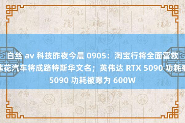 白丝 av 科技昨夜今晨 0905：淘宝行将全面营救微信支付；莲花汽车将成路特斯华文名；英伟达 RTX 5090 功耗被曝为 600W