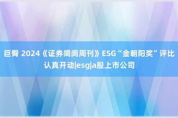 巨臀 2024《证券阛阓周刊》ESG“金朝阳奖”评比认真开动|esg|a股上市公司