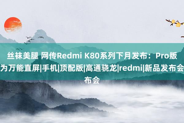 丝袜美腿 网传Redmi K80系列下月发布：Pro版为万能直屏|手机|顶配版|高通骁龙|redmi|新品发布会