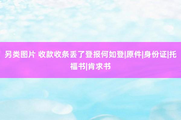 另类图片 收款收条丢了登报何如登|原件|身份证|托福书|肯求书