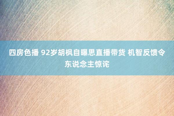 四房色播 92岁胡枫自曝思直播带货 机智反馈令东说念主惊诧