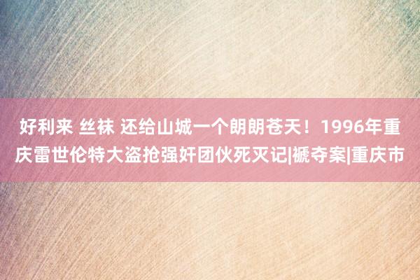 好利来 丝袜 还给山城一个朗朗苍天！1996年重庆雷世伦特大盗抢强奸团伙死灭记|褫夺案|重庆市