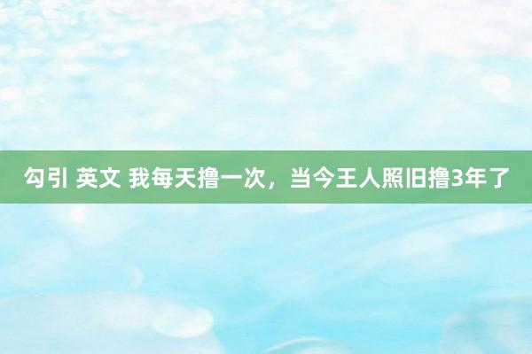 勾引 英文 我每天撸一次，当今王人照旧撸3年了