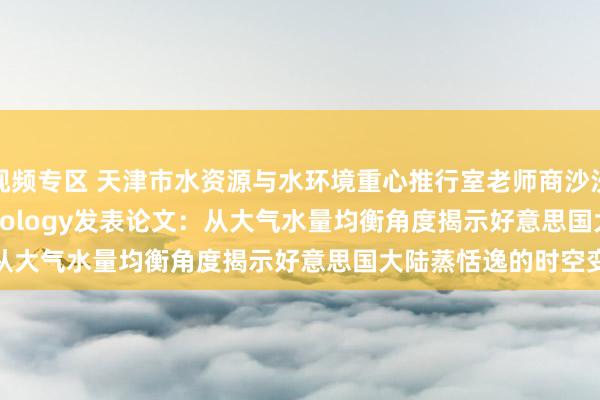 视频专区 天津市水资源与水环境重心推行室老师商沙沙在Journal of Hydrology发表论文：从大气水量均衡角度揭示好意思国大陆蒸恬逸的时空变化