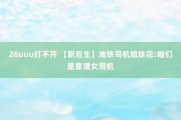 26uuu打不开 【新后生】地铁司机姐妹花:咱们是靠谱女司机