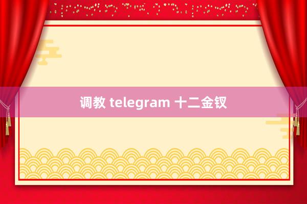 调教 telegram 十二金钗