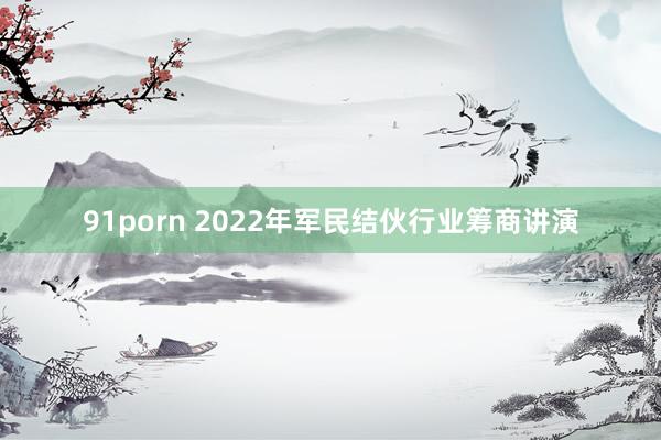 91porn 2022年军民结伙行业筹商讲演