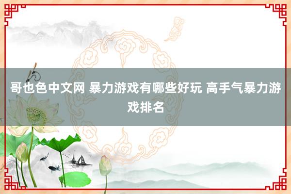 哥也色中文网 暴力游戏有哪些好玩 高手气暴力游戏排名