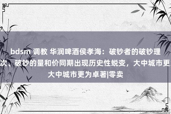 bdsm 调教 华润啤酒侯孝海：破钞者的破钞理想、破钞频次、破钞的量和价同期出现历史性蜕变，大中城市更为卓著|零卖