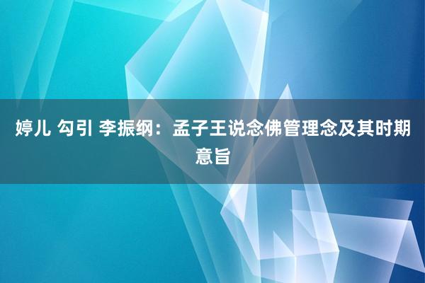 婷儿 勾引 李振纲：孟子王说念佛管理念及其时期意旨