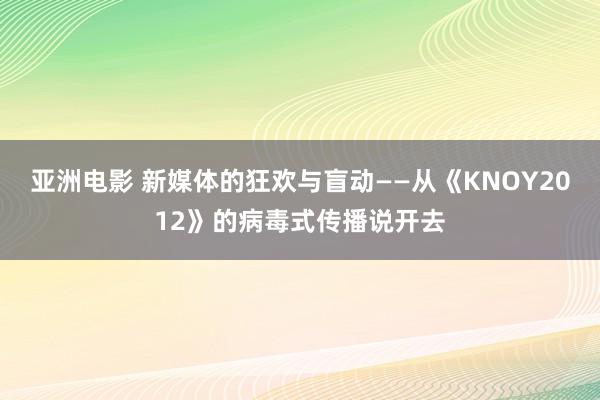 亚洲电影 新媒体的狂欢与盲动——从《KNOY2012》的病毒式传播说开去