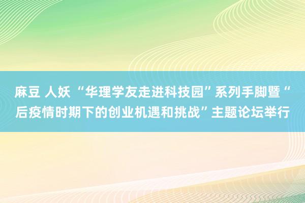 麻豆 人妖 “华理学友走进科技园”系列手脚暨“后疫情时期下的创业机遇和挑战”主题论坛举行