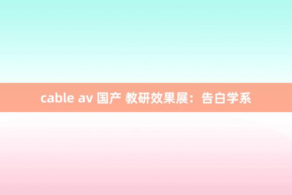 cable av 国产 教研效果展：告白学系