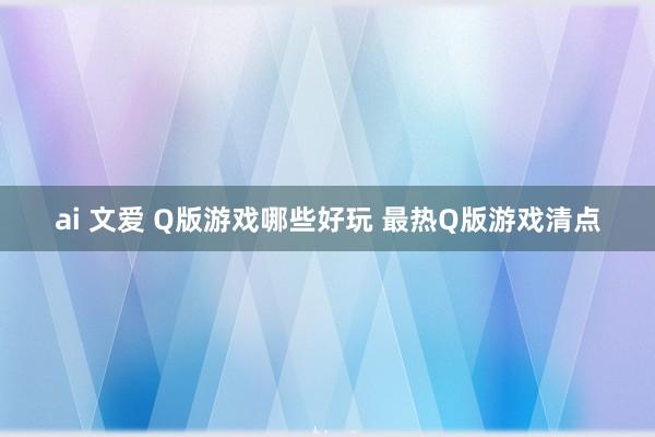 ai 文爱 Q版游戏哪些好玩 最热Q版游戏清点