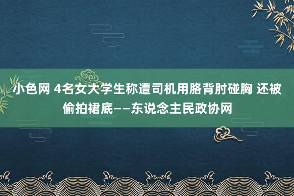 小色网 4名女大学生称遭司机用胳背肘碰胸 还被偷拍裙底——东说念主民政协网