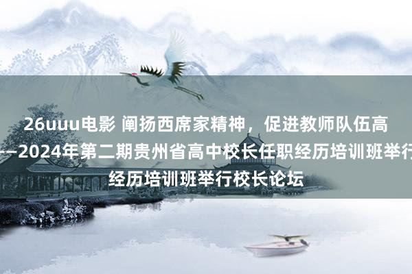 26uuu电影 阐扬西席家精神，促进教师队伍高质地发展——2024年第二期贵州省高中校长任职经历培训班举行校长论坛