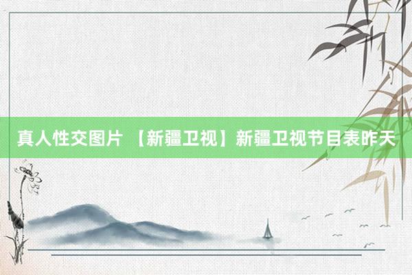 真人性交图片 【新疆卫视】新疆卫视节目表昨天