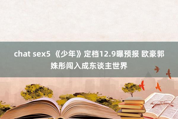 chat sex5 《少年》定档12.9曝预报 欧豪郭姝彤闯入成东谈主世界