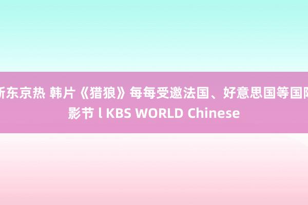 最新东京热 韩片《猎狼》每每受邀法国、好意思国等国际电影节 l KBS WORLD Chinese