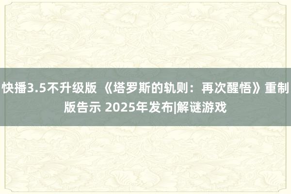 快播3.5不升级版 《塔罗斯的轨则：再次醒悟》重制版告示 2025年发布|解谜游戏