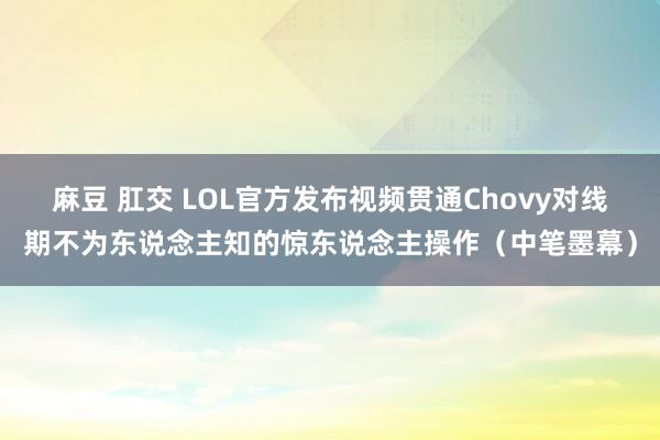 麻豆 肛交 LOL官方发布视频贯通Chovy对线期不为东说念主知的惊东说念主操作（中笔墨幕）