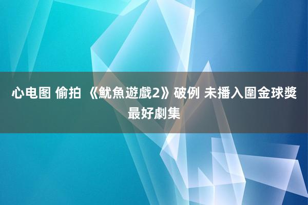 心电图 偷拍 《魷魚遊戲2》破例 未播入圍金球獎最好劇集