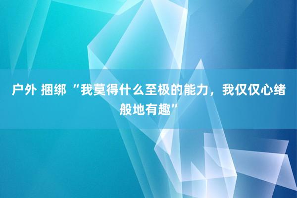 户外 捆绑 “我莫得什么至极的能力，我仅仅心绪般地有趣”