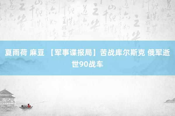 夏雨荷 麻豆 【军事谍报局】苦战库尔斯克 俄军逝世90战车